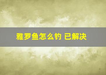 雅罗鱼怎么钓 已解决